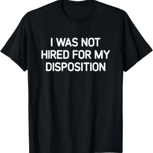 I Was Not Hired For My Disposition, Funny, Jokes, Sarcastic T-Shirt