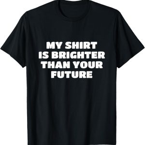 My Shirt Is Brighter Than Your Future T-Shirt