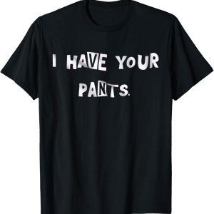 I Have Your Pants Tee Funny Quote Meme Men,Women T-Shirt